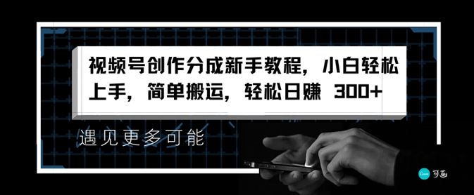 视频号创作分成新手教程，小白轻松上手，简单搬运，轻松日赚3张-中创网_分享中创网创业资讯_最新网络项目资源-挖财365-我的时光笔记