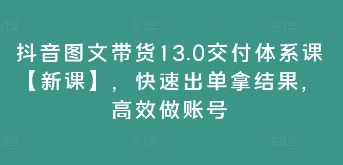 抖音图文带货13.0交付体系课【新课】，快速出单拿结果，高效做账号-中创网_分享中创网创业资讯_最新网络项目资源-挖财365-我的时光笔记