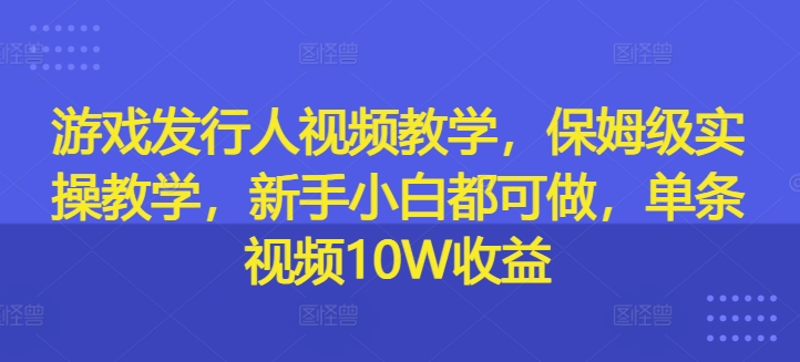 游戏发行人视频教学，保姆级实操教学，新手小白都可做，单条视频10W收益-中创网_分享中创网创业资讯_最新网络项目资源-挖财365-我的时光笔记