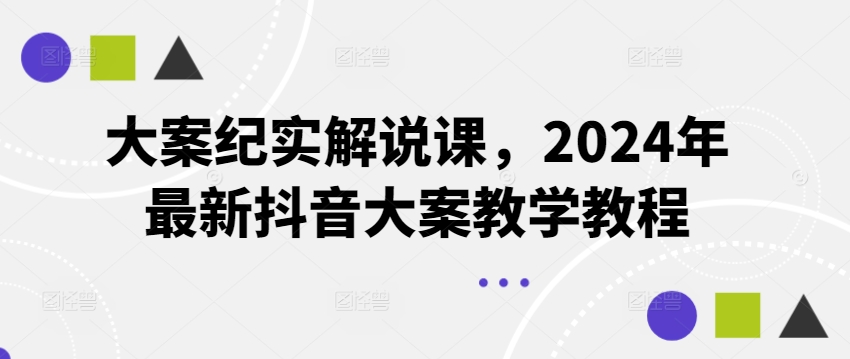 大案纪实讲解课，2024年全新抖音大案课堂教学实例教程-中创网_分享中创网创业资讯_最新网络项目资源-挖财365-我的时光笔记