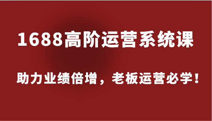 图片[1]-1688高阶运营系统课，助力业绩倍增，老板运营必学！-中创网_分享中创网创业资讯_最新网络项目资源