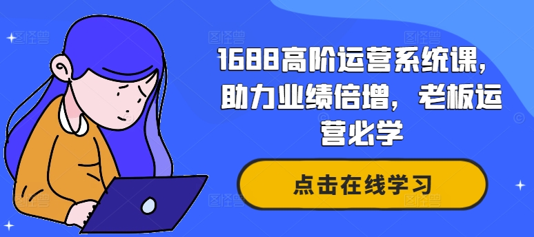 1688高阶运营系统课，助力业绩倍增，老板运营必学-中创网_分享中创网创业资讯_最新网络项目资源-挖财365-我的时光笔记