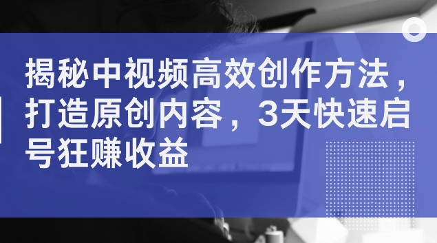 揭秘中视频高效创作方法，打造原创内容，3天快速启号狂赚收益【揭秘】-中创网_分享中创网创业资讯_最新网络项目资源-挖财365-我的时光笔记