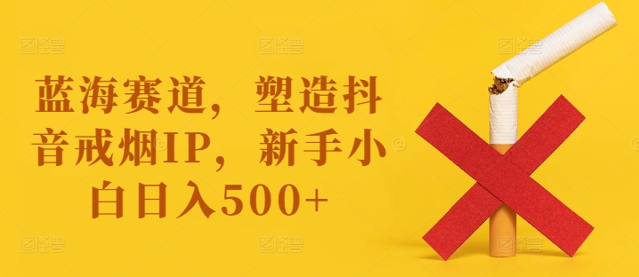 蓝海赛道，塑造抖音戒烟IP，新手小白日入500+【揭秘】-中创网_分享中创网创业资讯_最新网络项目资源-挖财365-我的时光笔记