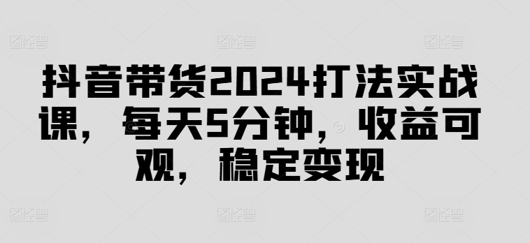 抖音带货2024打法实战课，每天5分钟，收益可观，稳定变现【揭秘】-中创网_分享中创网创业资讯_最新网络项目资源-挖财365-我的时光笔记