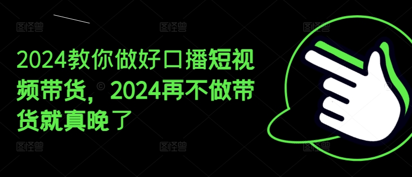 2024手把手带你好口播文案短视频卖货，2024再不去做卖货真的就迟了-中创网_分享中创网创业资讯_最新网络项目资源-挖财365-我的时光笔记