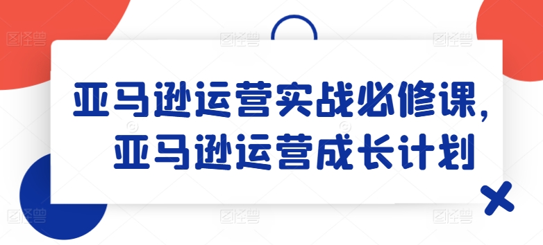 亚马逊运营实战演练必修课程，亚马逊运营培养计划-中创网_分享中创网创业资讯_最新网络项目资源-挖财365-我的时光笔记