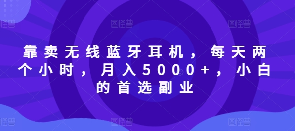 靠卖无线蓝牙耳机，每天两个小时，月入5000+，小白的首选副业-中创网_分享中创网创业资讯_最新网络项目资源-挖财365-我的时光笔记