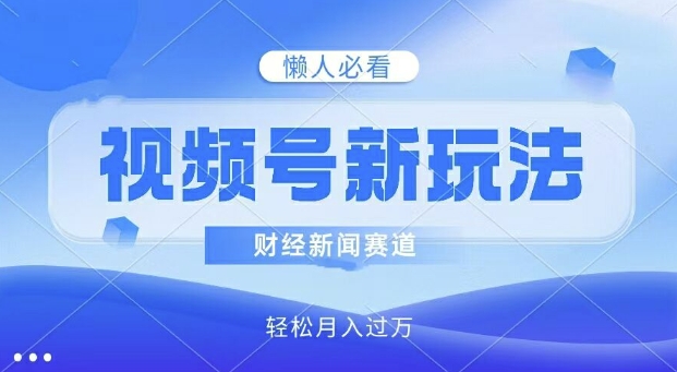 视频号新玩法，财经新闻赛道，视频制作简单，新手小白也能快速上手，轻松月入过w-中创网_分享中创网创业资讯_最新网络项目资源-挖财365-我的时光笔记