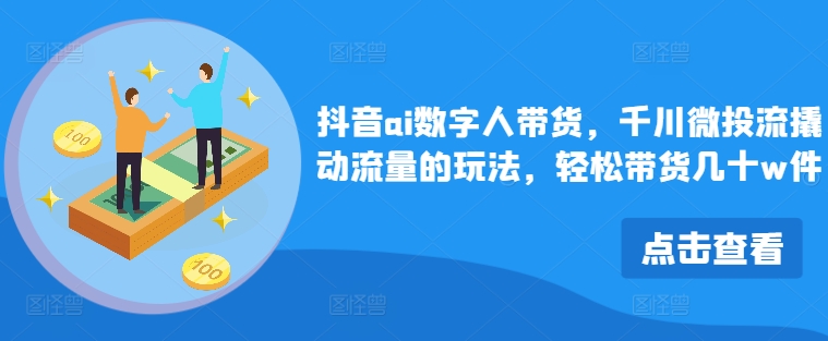 抖音ai数字人带货，千川微投流撬动流量的玩法，轻松带货几十w件-中创网_分享中创网创业资讯_最新网络项目资源-挖财365-我的时光笔记