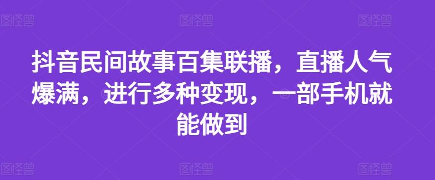 抖音民间故事百集联播，直播人气爆满，进行多种变现，一部手机就能做到【揭秘】-中创网_分享中创网创业资讯_最新网络项目资源-挖财365-我的时光笔记