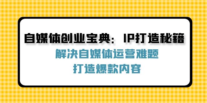 自媒体创业宝典：IP打造秘籍：解决自媒体运营难题，打造爆款内容-中创网_分享中创网创业资讯_最新网络项目资源-挖财365-我的时光笔记