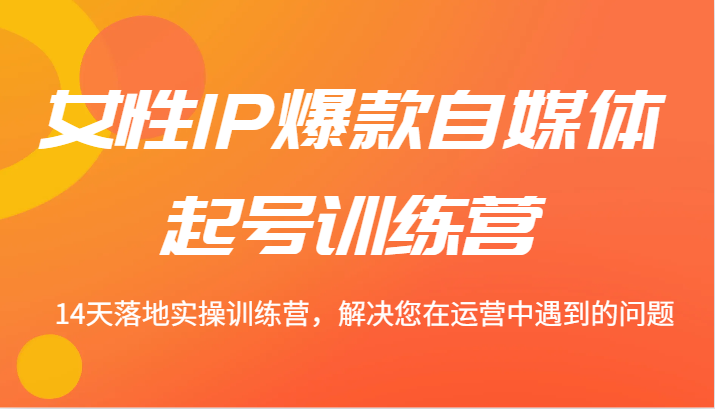 女性IP爆款自媒体起号训练营 14天落地实操训练营，解决您在运营中遇到的问题-中创网_分享中创网创业资讯_最新网络项目资源-挖财365-我的时光笔记